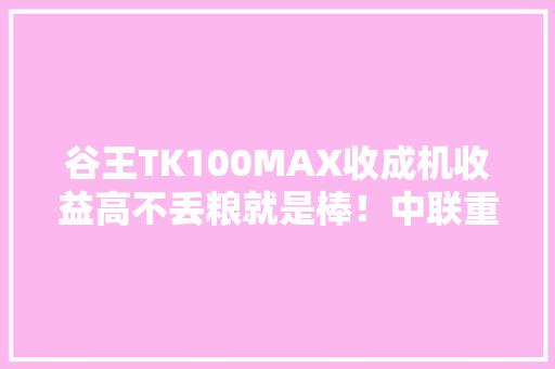 谷王TK100MAX收成机收益高不丢粮就是棒！中联重科