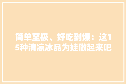简单至极、好吃到爆：这15种清凉冰品为娃做起来吧