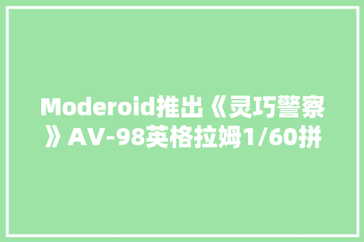 Moderoid推出《灵巧警察》AV-98英格拉姆1/60拼装模型