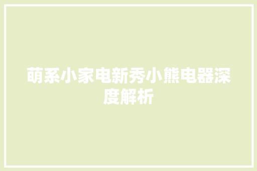 萌系小家电新秀小熊电器深度解析