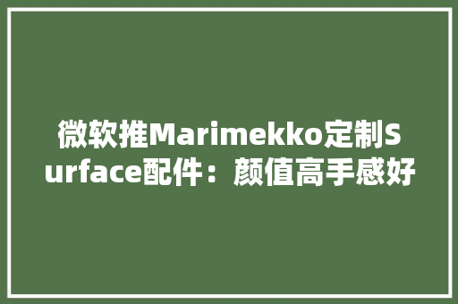 微软推Marimekko定制Surface配件：颜值高手感好
