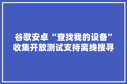谷歌安卓“查找我的设备”收集开放测试支持离线搜寻损失设备