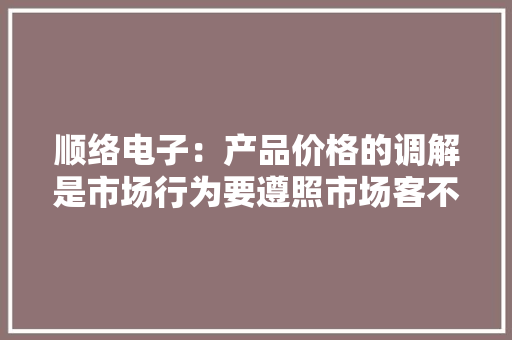 顺络电子：产品价格的调解是市场行为要遵照市场客不雅观规律