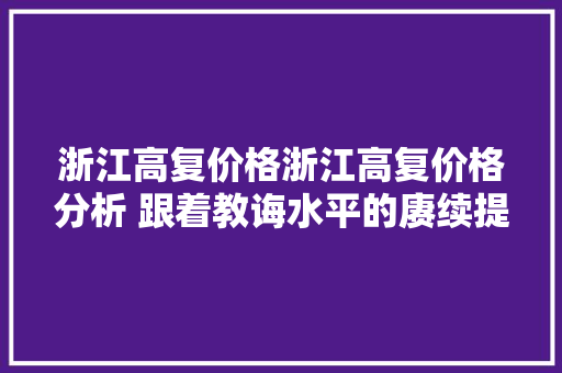 浙江高复价格浙江高复价格分析 跟着教诲水平的赓续提高
