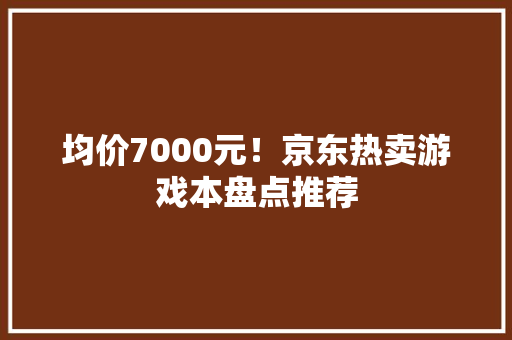 均价7000元！京东热卖游戏本盘点推荐