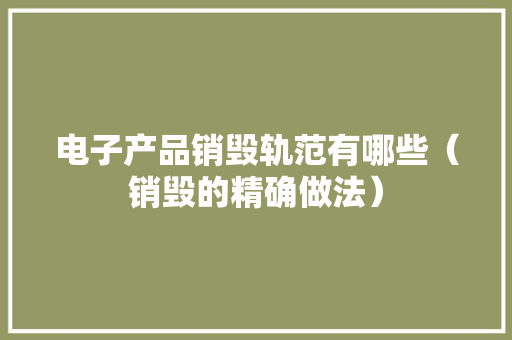 电子产品销毁轨范有哪些（销毁的精确做法）