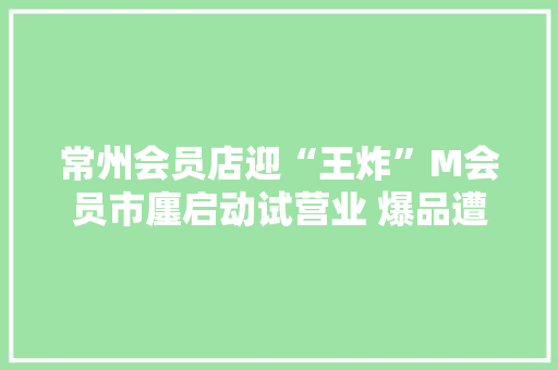 常州会员店迎“王炸”M会员市廛启动试营业 爆品遭疯抢