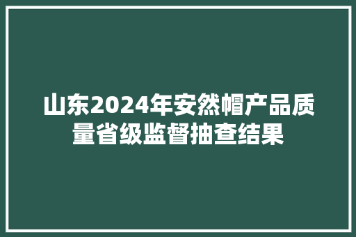 山东2024年安然帽产品质量省级监督抽查结果