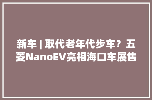 新车 | 取代老年代步车？五菱NanoEV亮相海口车展售4.98万元起