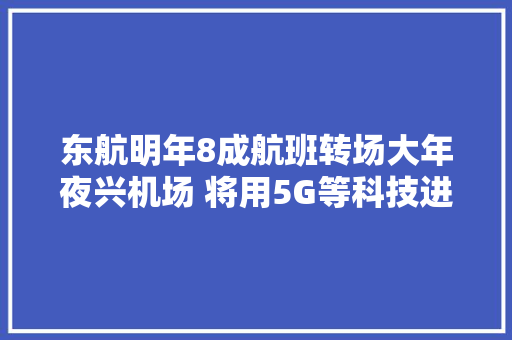东航明年8成航班转场大年夜兴机场 将用5G等科技进级做事