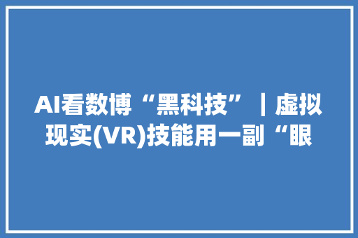 AI看数博“黑科技”｜虚拟现实(VR)技能用一副“眼镜”看遍世界！
