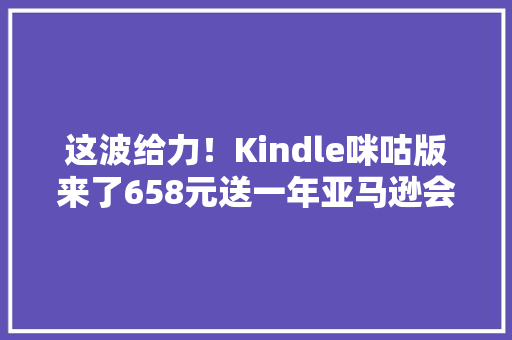 这波给力！Kindle咪咕版来了658元送一年亚马逊会员