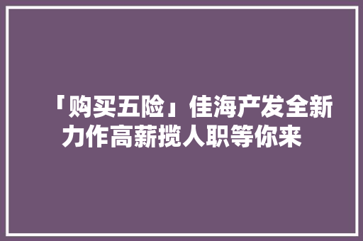 「购买五险」佳海产发全新力作高薪揽人职等你来