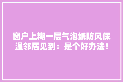 窗户上糊一层气泡纸防风保温邻居见到：是个好办法！回家试试