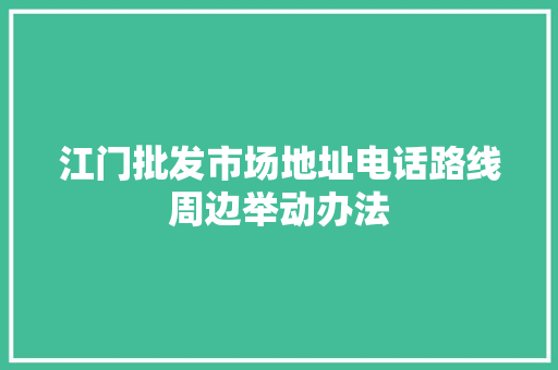 江门批发市场地址电话路线周边举动办法