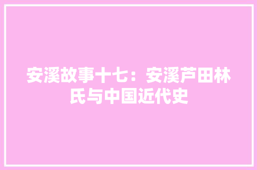 安溪故事十七：安溪芦田林氏与中国近代史