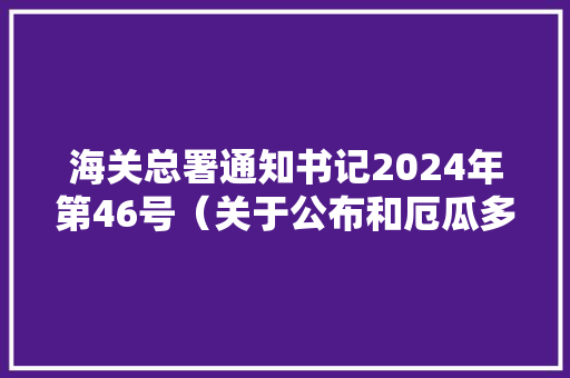 海关总署通知书记2024年第46号（关于公布和厄瓜多尔共和国政府自由贸易协定项下进出口货品原产地治理办法的通知书记）