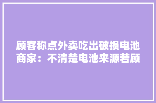 顾客称点外卖吃出破损电池商家：不清楚电池来源若顾客身体不适会带其检查今朝还在协商沟通