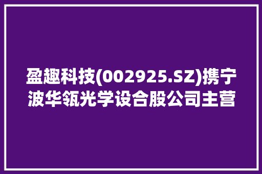 盈趣科技(002925.SZ)携宁波华瓴光学设合股公司主营汽车电子产品分娩制造