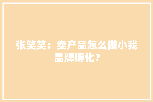 张笑笑：卖产品怎么做小我品牌孵化？
