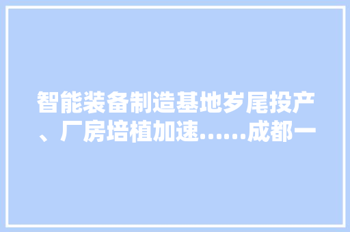 智能装备制造基地岁尾投产、厂房培植加速……成都一批制造业项目迎来新进展→