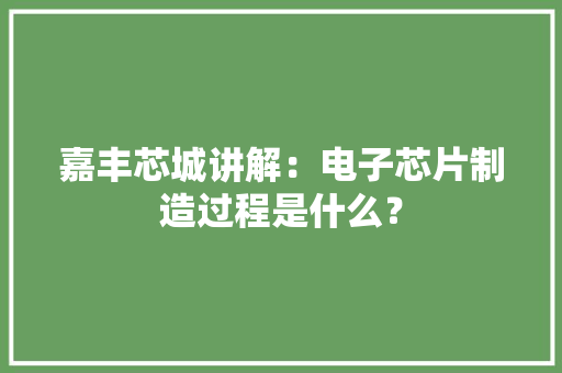 嘉丰芯城讲解：电子芯片制造过程是什么？