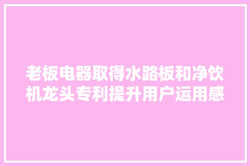 老板电器取得水路板和净饮机龙头专利提升用户运用感想沾染和产品运用寿命