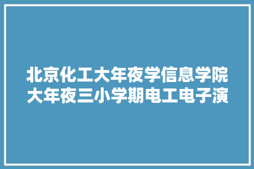北京化工大年夜学信息学院大年夜三小学期电工电子演习感悟