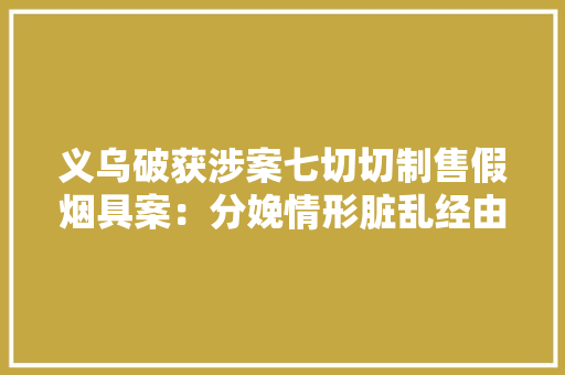 义乌破获涉案七切切制售假烟具案：分娩情形脏乱经由进程电商卖