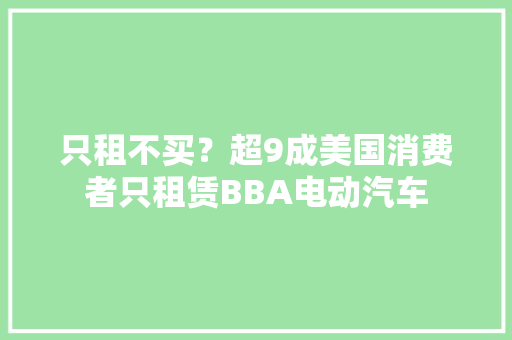 只租不买？超9成美国消费者只租赁BBA电动汽车