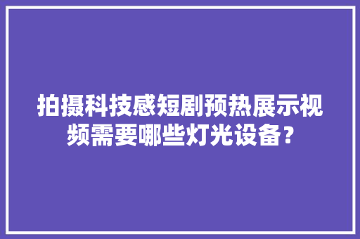 拍摄科技感短剧预热展示视频需要哪些灯光设备？
