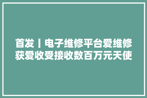 首发丨电子维修平台爱维修获爱收受接收数百万元天使投资