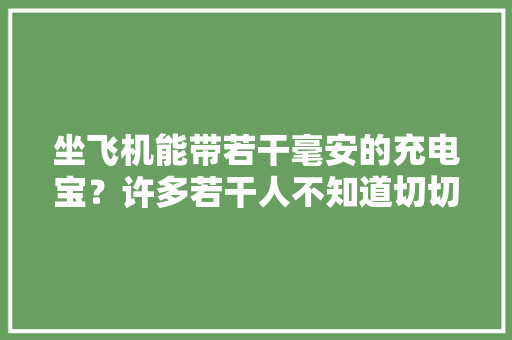坐飞机能带若干毫安的充电宝？许多若干人不知道切切不要耽搁登机！