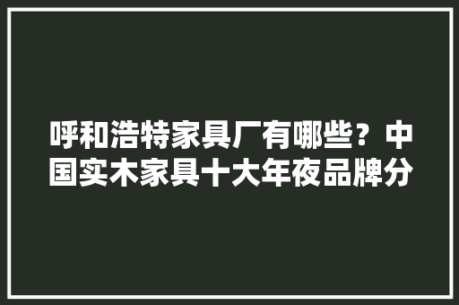 呼和浩特家具厂有哪些？中国实木家具十大年夜品牌分享
