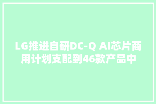 LG推进自研DC-Q AI芯片商用计划支配到46款产品中