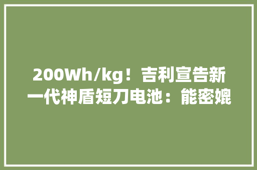 200Wh/kg！吉利宣告新一代神盾短刀电池：能密媲美三元锂