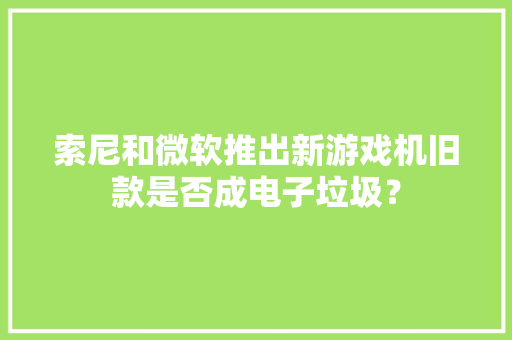 索尼和微软推出新游戏机旧款是否成电子垃圾？