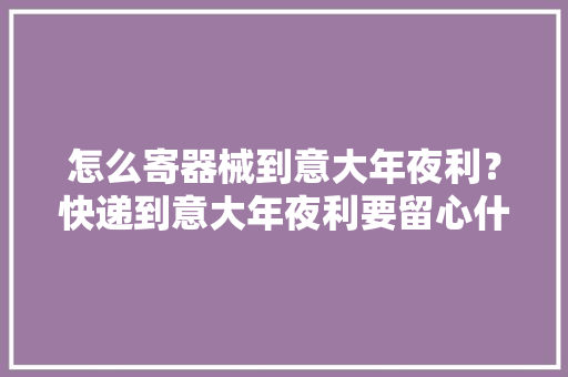 怎么寄器械到意大年夜利？快递到意大年夜利要留心什么？