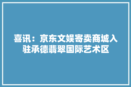 喜讯：京东文娱寄卖商城入驻承德翡翠国际艺术区