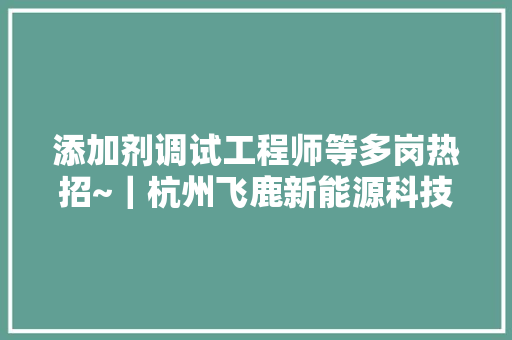 添加剂调试工程师等多岗热招~｜杭州飞鹿新能源科技有限公司13薪