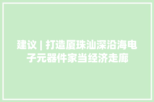 建议 | 打造厦珠汕深沿海电子元器件家当经济走廊