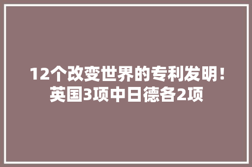 12个改变世界的专利发明！英国3项中日德各2项