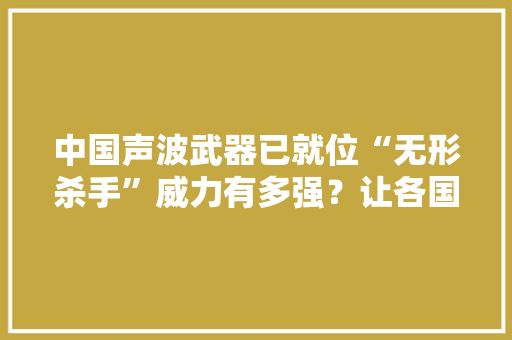 中国声波武器已就位“无形杀手”威力有多强？让各国情有独钟？