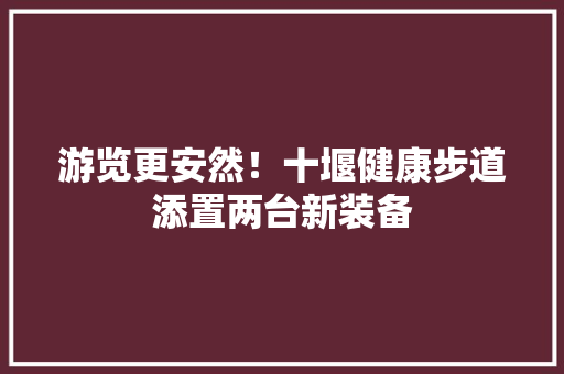 游览更安然！十堰健康步道添置两台新装备