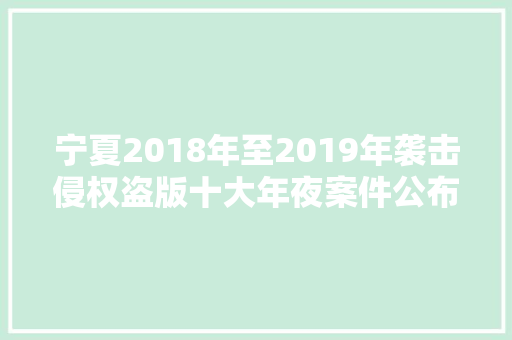 宁夏2018年至2019年袭击侵权盗版十大年夜案件公布