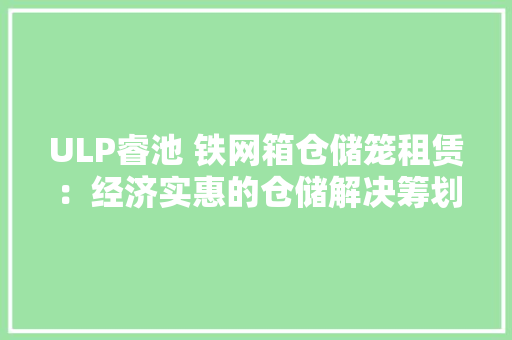 ULP睿池 铁网箱仓储笼租赁：经济实惠的仓储解决筹划