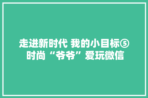 走进新时代 我的小目标⑤ 时尚“爷爷”爱玩微信