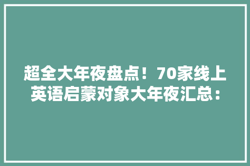 超全大年夜盘点！70家线上英语启蒙对象大年夜汇总：你家娃用过哪一家？