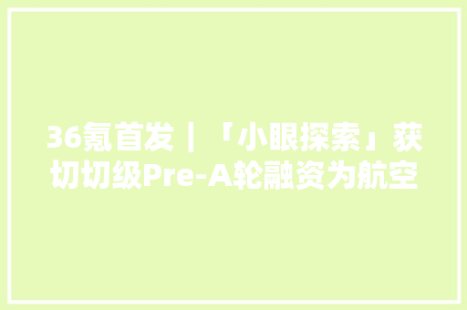 36氪首发｜「小眼探索」获切切级Pre-A轮融资为航空航天等领域供应高端AI边缘计算硬件
