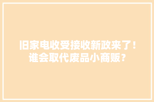 旧家电收受接收新政来了！谁会取代废品小商贩？